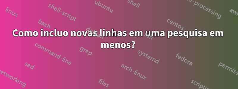 Como incluo novas linhas em uma pesquisa em menos?