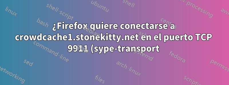¿Firefox quiere conectarse a crowdcache1.stonekitty.net en el puerto TCP 9911 (sype-transport)?