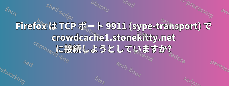 Firefox は TCP ポート 9911 (sype-transport) で crowdcache1.stonekitty.net に接続しようとしていますか?