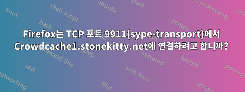 Firefox는 TCP 포트 9911(sype-transport)에서 Crowdcache1.stonekitty.net에 연결하려고 합니까?