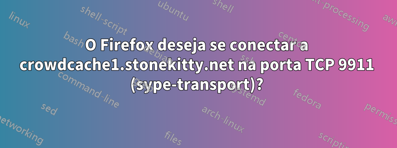 O Firefox deseja se conectar a crowdcache1.stonekitty.net na porta TCP 9911 (sype-transport)?