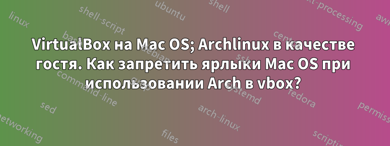 VirtualBox на Mac OS; Archlinux в качестве гостя. Как запретить ярлыки Mac OS при использовании Arch в vbox?