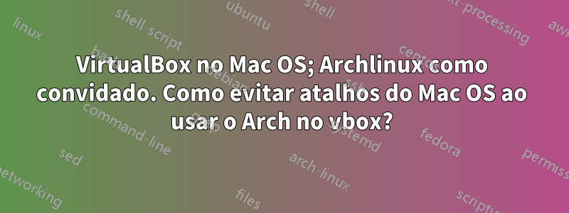 VirtualBox no Mac OS; Archlinux como convidado. Como evitar atalhos do Mac OS ao usar o Arch no vbox?