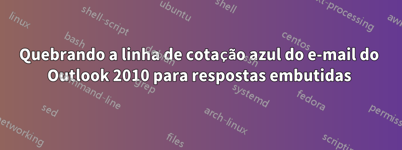 Quebrando a linha de cotação azul do e-mail do Outlook 2010 para respostas embutidas