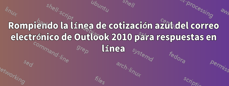 Rompiendo la línea de cotización azul del correo electrónico de Outlook 2010 para respuestas en línea