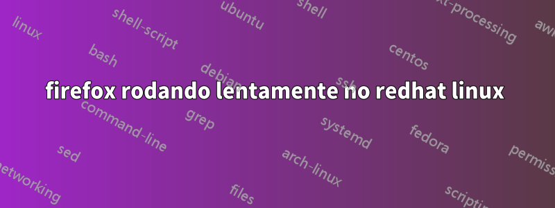 firefox rodando lentamente no redhat linux