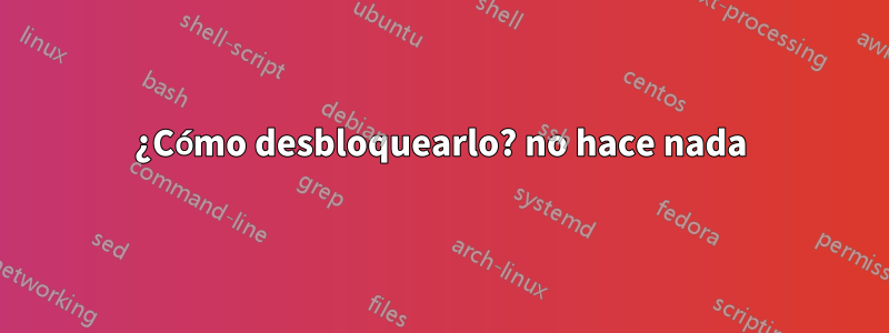 ¿Cómo desbloquearlo? no hace nada