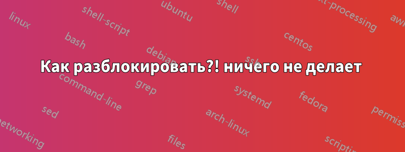 Как разблокировать?! ничего не делает