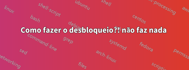 Como fazer o desbloqueio?! não faz nada