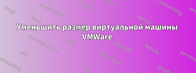 Уменьшить размер виртуальной машины VMWare