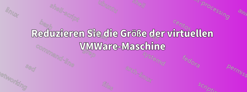 Reduzieren Sie die Größe der virtuellen VMWare-Maschine