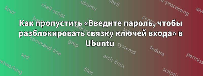 Как пропустить «Введите пароль, чтобы разблокировать связку ключей входа» в Ubuntu 