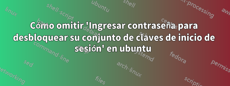 Cómo omitir 'Ingresar contraseña para desbloquear su conjunto de claves de inicio de sesión' en ubuntu 