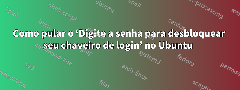 Como pular o ‘Digite a senha para desbloquear seu chaveiro de login’ no Ubuntu 