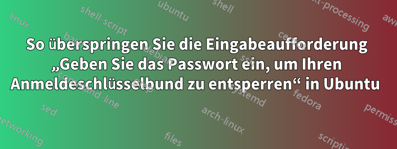 So überspringen Sie die Eingabeaufforderung „Geben Sie das Passwort ein, um Ihren Anmeldeschlüsselbund zu entsperren“ in Ubuntu 