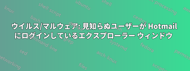 ウイルス/マルウェア: 見知らぬユーザーが Hotmail にログインしているエクスプローラー ウィンドウ 