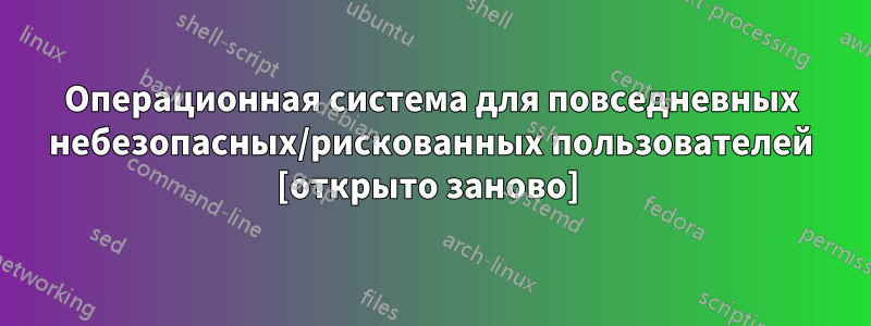 Операционная система для повседневных небезопасных/рискованных пользователей [открыто заново] 