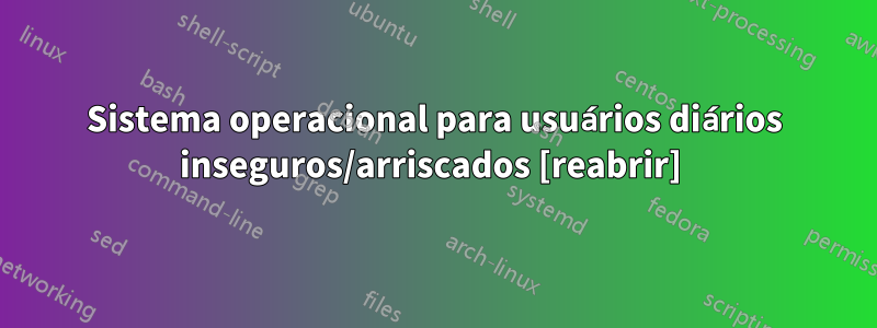 Sistema operacional para usuários diários inseguros/arriscados [reabrir] 