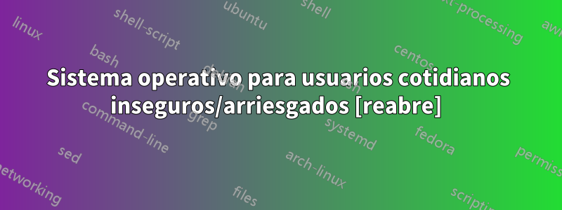 Sistema operativo para usuarios cotidianos inseguros/arriesgados [reabre] 