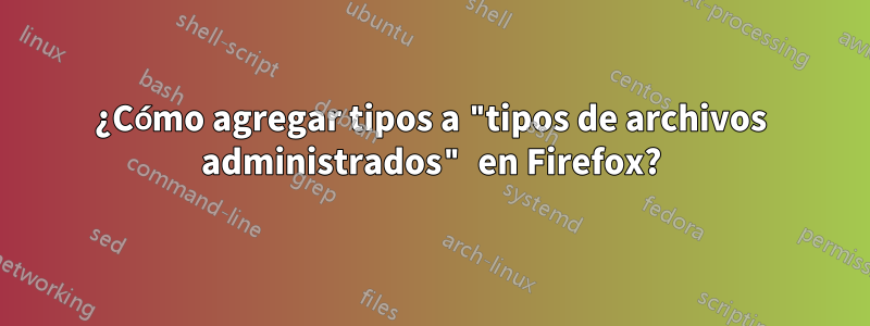 ¿Cómo agregar tipos a "tipos de archivos administrados" en Firefox?