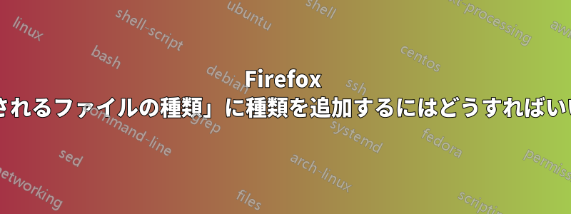 Firefox で「管理されるファイルの種類」に種類を追加するにはどうすればいいですか?