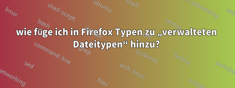 wie füge ich in Firefox Typen zu „verwalteten Dateitypen“ hinzu?