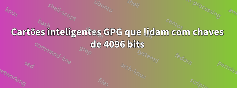 Cartões inteligentes GPG que lidam com chaves de 4096 bits