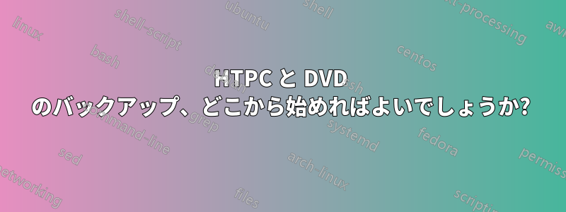 HTPC と DVD のバックアップ、どこから始めればよいでしょうか?