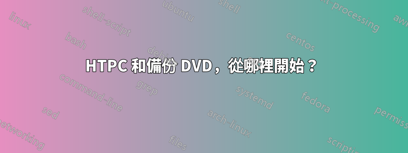 HTPC 和備份 DVD，從哪裡開始？