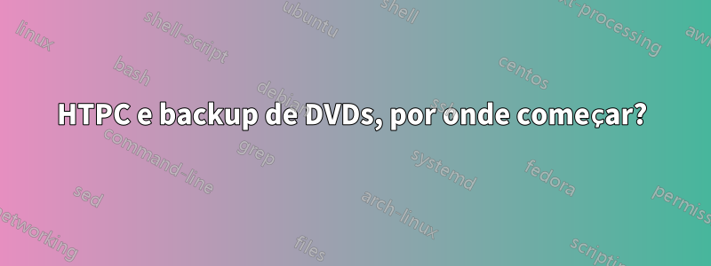 HTPC e backup de DVDs, por onde começar?