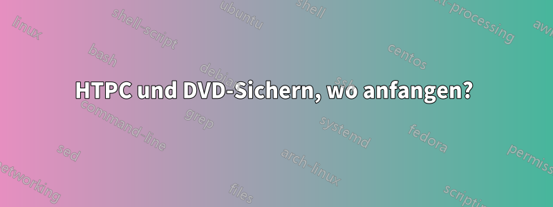 HTPC und DVD-Sichern, wo anfangen?