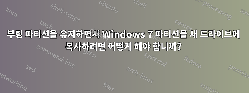 부팅 파티션을 유지하면서 Windows 7 파티션을 새 드라이브에 복사하려면 어떻게 해야 합니까?