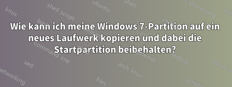 Wie kann ich meine Windows 7-Partition auf ein neues Laufwerk kopieren und dabei die Startpartition beibehalten?