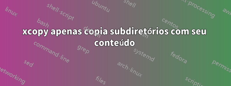 xcopy apenas copia subdiretórios com seu conteúdo