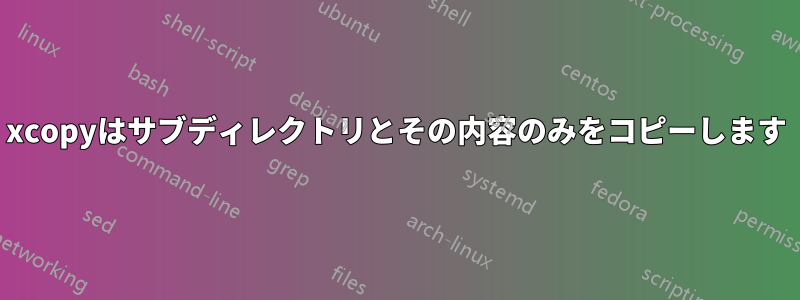 xcopyはサブディレクトリとその内容のみをコピーします