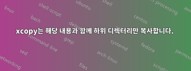 xcopy는 해당 내용과 함께 하위 디렉터리만 복사합니다.