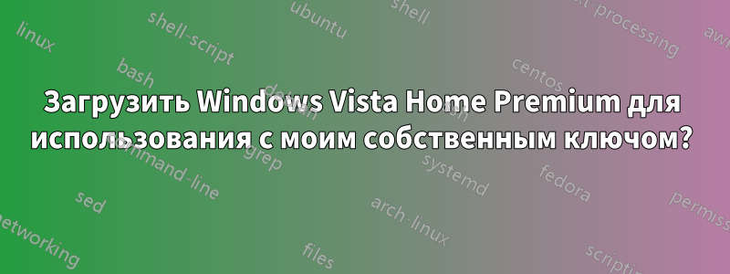 Загрузить Windows Vista Home Premium для использования с моим собственным ключом?