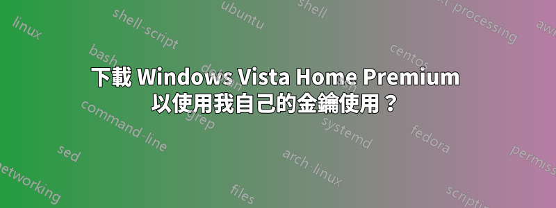 下載 Windows Vista Home Premium 以使用我自己的金鑰使用？