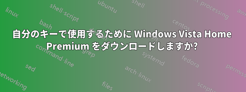 自分のキーで使用するために Windows Vista Home Premium をダウンロードしますか?