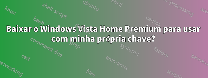 Baixar o Windows Vista Home Premium para usar com minha própria chave?