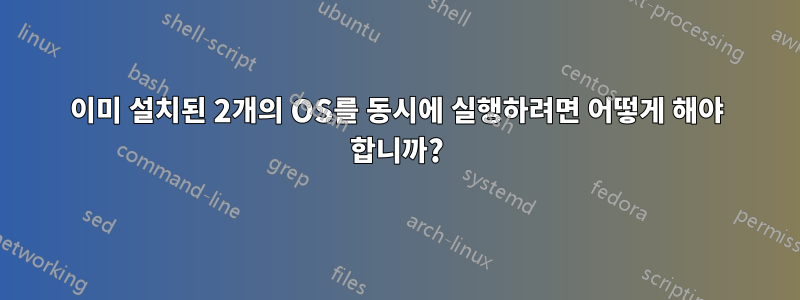 이미 설치된 2개의 OS를 동시에 실행하려면 어떻게 해야 합니까?