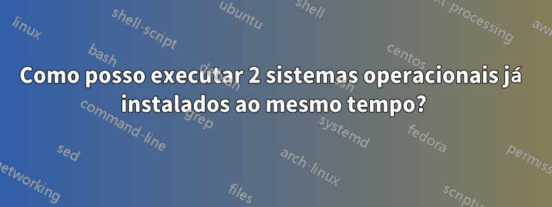 Como posso executar 2 sistemas operacionais já instalados ao mesmo tempo?