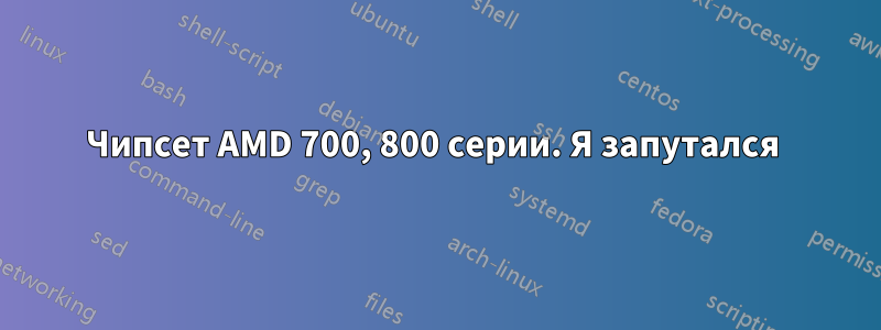 Чипсет AMD 700, 800 серии. Я запутался 