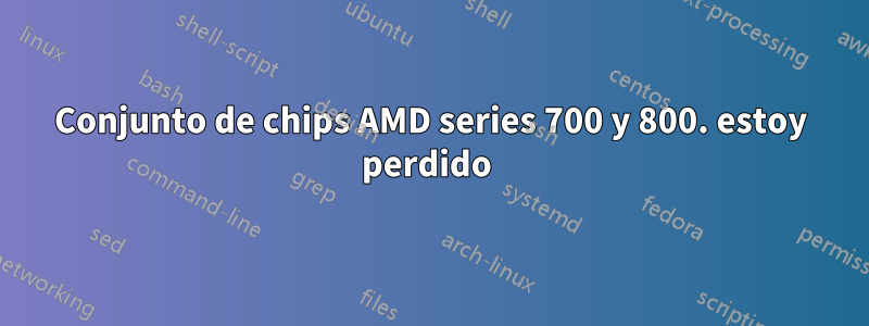 Conjunto de chips AMD series 700 y 800. estoy perdido 