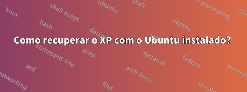 Como recuperar o XP com o Ubuntu instalado?