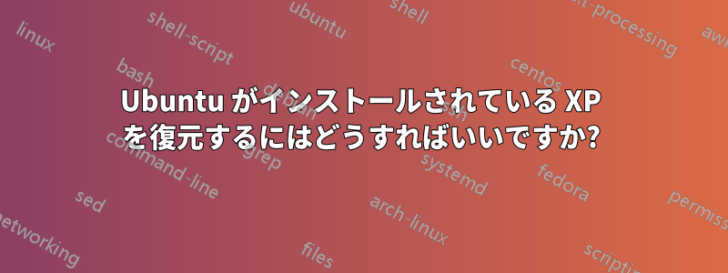 Ubuntu がインストールされている XP を復元するにはどうすればいいですか?