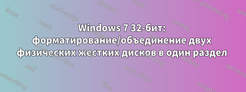 Windows 7 32-бит: форматирование/объединение двух физических жестких дисков в один раздел