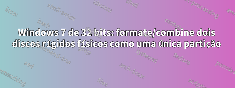 Windows 7 de 32 bits: formate/combine dois discos rígidos físicos como uma única partição