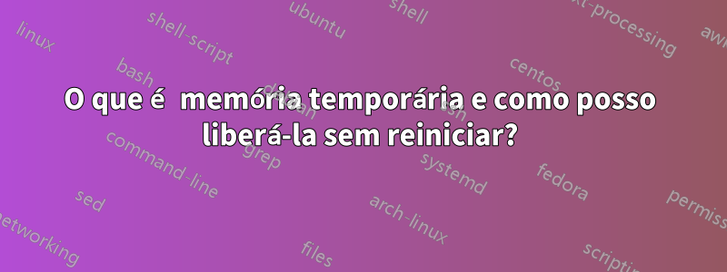 O que é memória temporária e como posso liberá-la sem reiniciar?