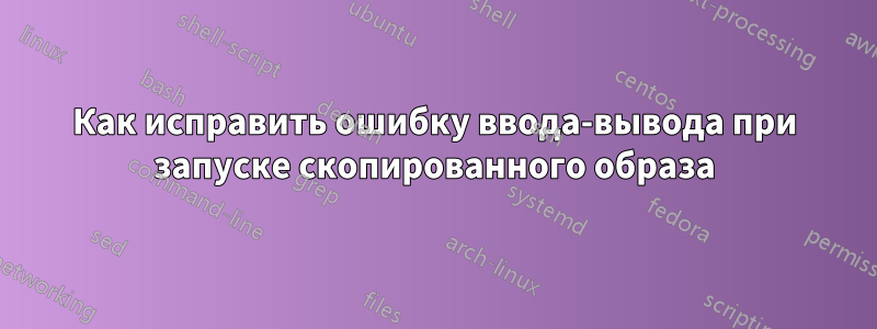 Как исправить ошибку ввода-вывода при запуске скопированного образа